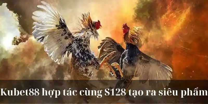 KUBET88 hợp tác cùng S128 tạo ra siêu phẩm 