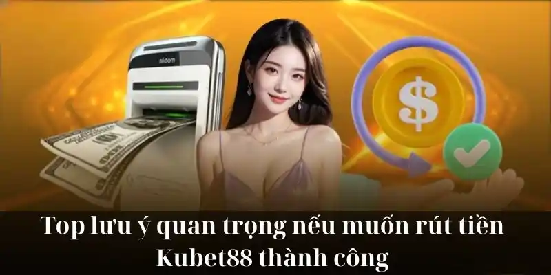 Top lưu ý quan trọng nếu muốn rút tiền KUBET88 thành công 