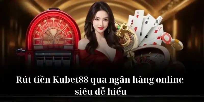 Rút tiền KUBET88 qua ngân hàng online siêu dễ hiểu 