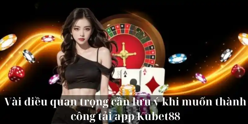 Vài điều quan trọng cần lưu ý khi muốn thành công tải app KUBET88 