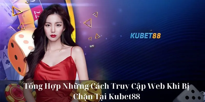 Cách Truy Cập Web Khi Bị Chặn – Mẹo Vào Hiệu Quả Từ KUBET88