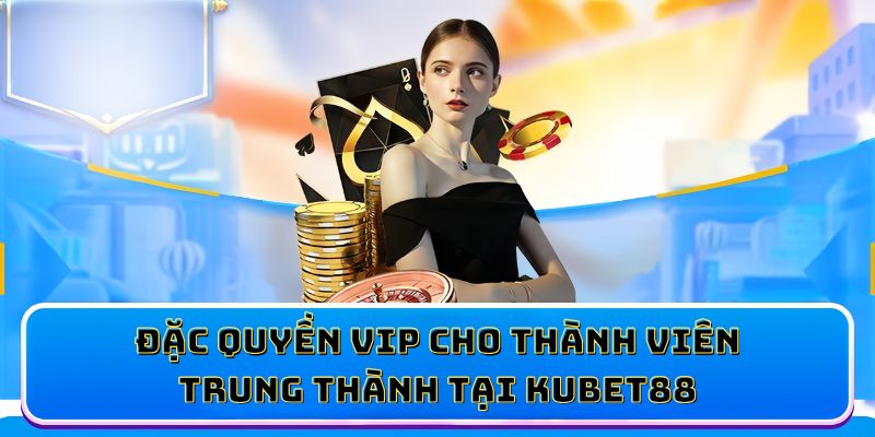 Đặc quyền VIP cho thành viên trung thành tại KUBET88