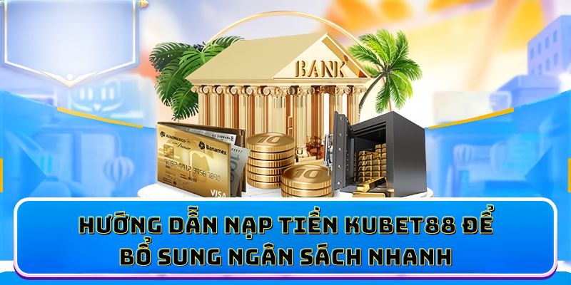Hướng dẫn nạp tiền KUBET88 để bổ sung ngân sách nhanh